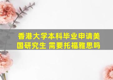 香港大学本科毕业申请美国研究生 需要托福雅思吗